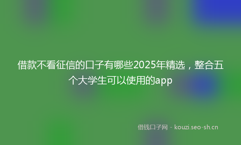借款不看征信的口子有哪些2025年精选，整合五个大学生可以使用的app