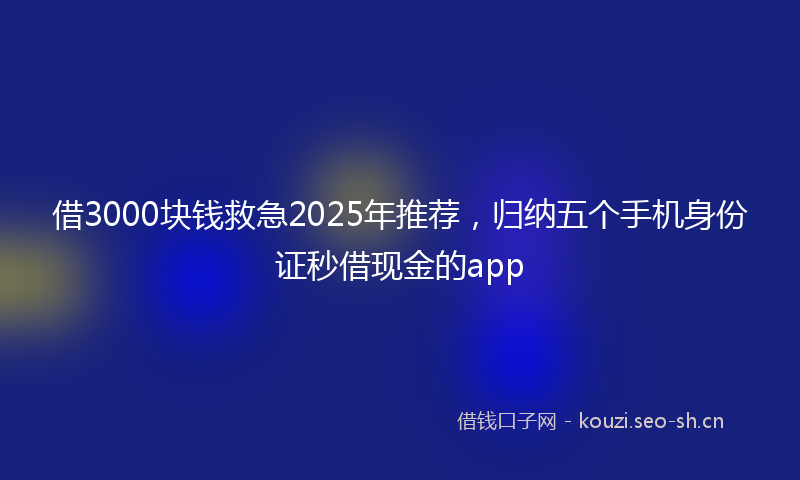 借3000块钱救急2025年推荐，归纳五个手机身份证秒借现金的app