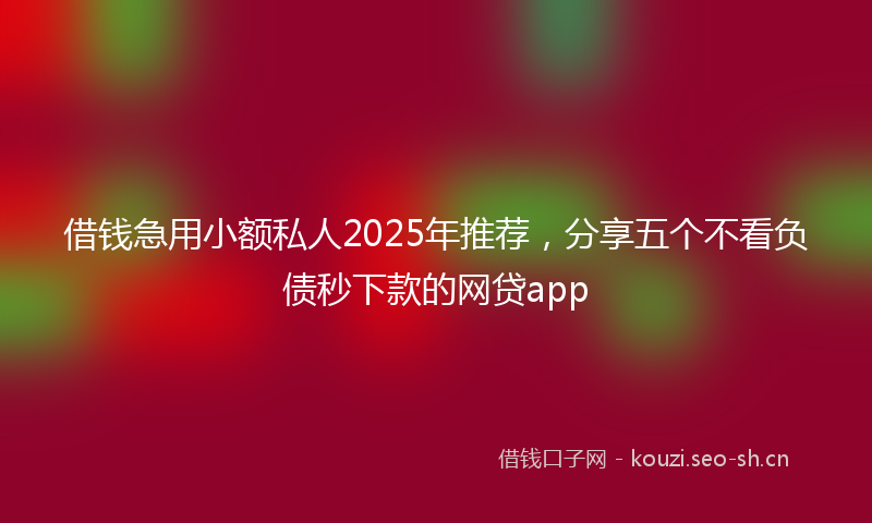 借钱急用小额私人2025年推荐，分享五个不看负债秒下款的网贷app