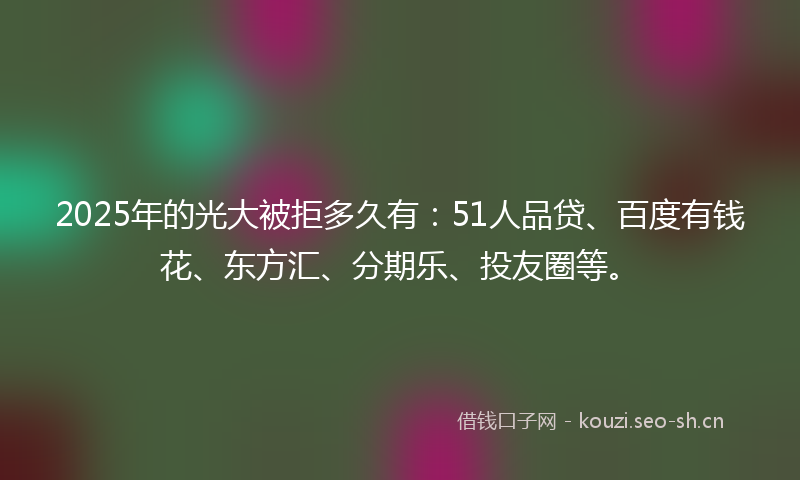 2025年的光大被拒多久有：51人品贷、百度有钱花、东方汇、分期乐、投友圈等。