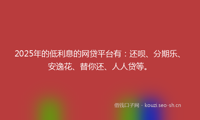2025年的低利息的网贷平台有:还呗、分期乐、安逸花、替你还、人人贷等。