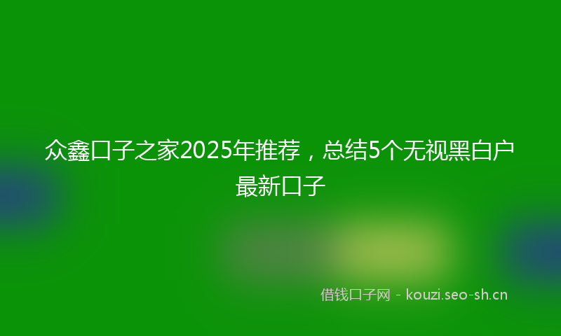 众鑫口子之家2025年推荐，总结5个无视黑白户最新口子