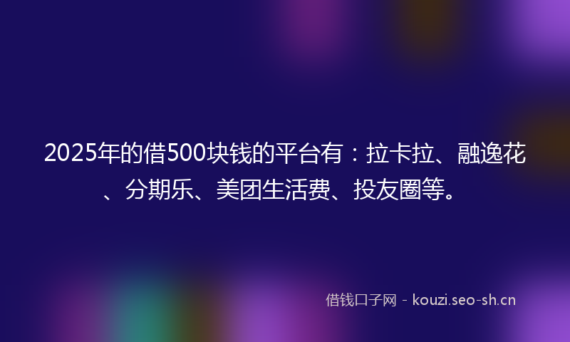 2025年的借500块钱的平台有：拉卡拉、融逸花、分期乐、美团生活费、投友圈等。