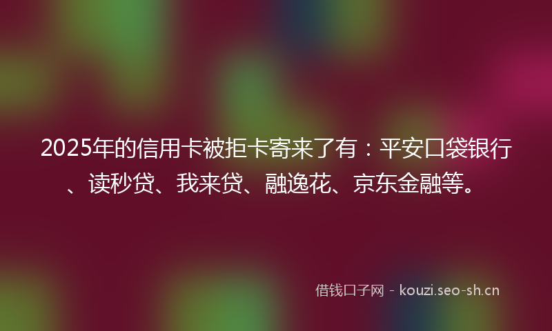 2025年的信用卡被拒卡寄来了有:平安口袋银行、读秒贷、我来贷、融逸花、京东金融等。