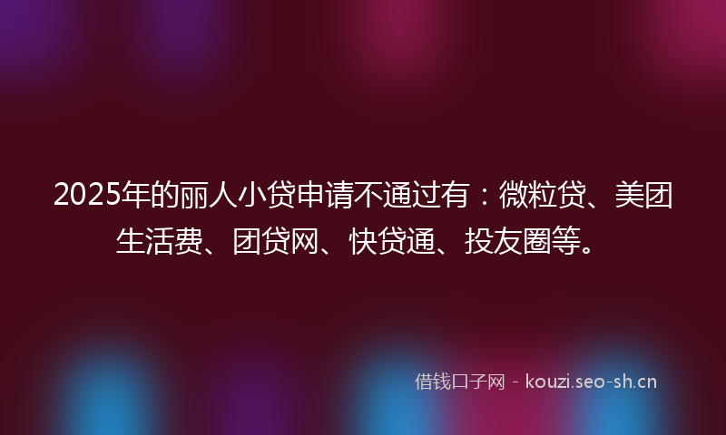 2025年的丽人小贷申请不通过有：微粒贷、美团生活费、团贷网、快贷通、投友圈等。