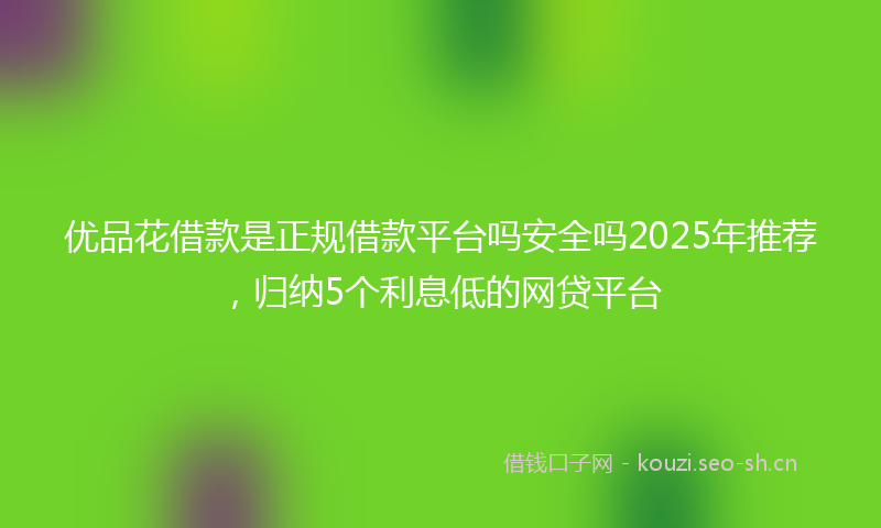 优品花借款是正规借款平台吗安全吗2025年推荐，归纳5个利息低的网贷平台