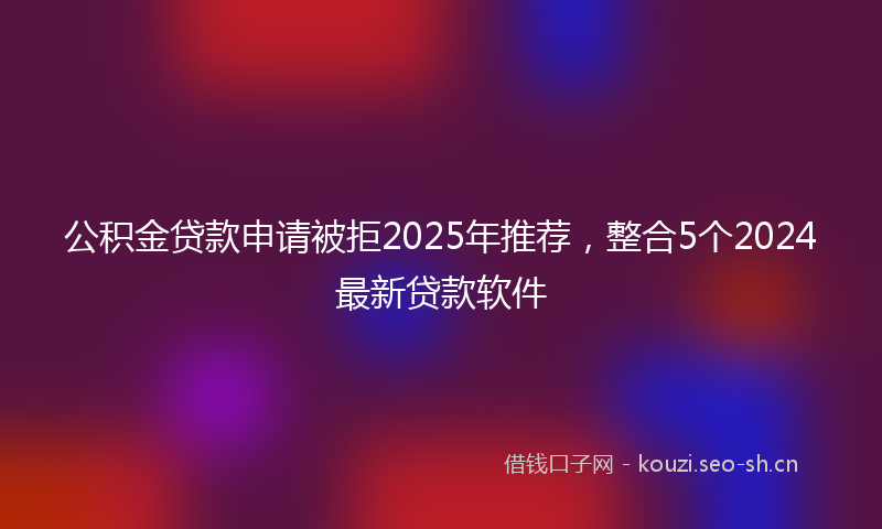 公积金贷款申请被拒2025年推荐，整合5个2024最新贷款软件