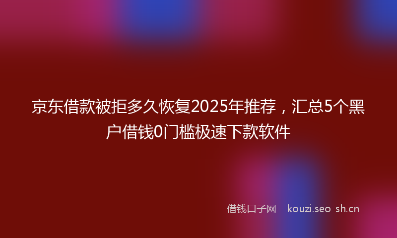 京东借款被拒多久恢复2025年推荐,汇总5个黑户借钱0门槛极速下款软件