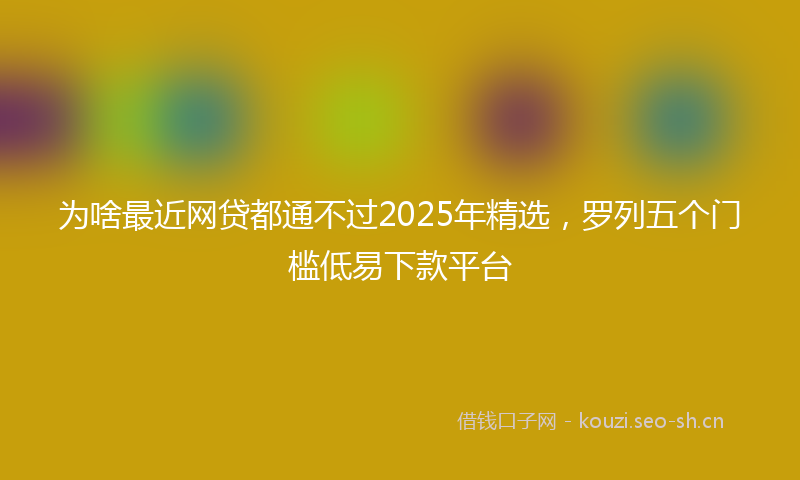 为啥最近网贷都通不过2025年精选，罗列五个门槛低易下款平台