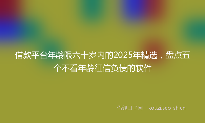 借款平台年龄限六十岁内的2025年精选,盘点五个不看年龄征信负债的软件