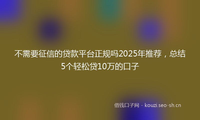不需要征信的贷款平台正规吗2025年推荐，总结5个轻松贷10万的口子