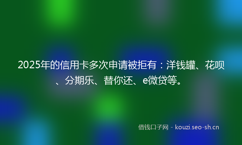 2025年的信用卡多次申请被拒有:洋钱罐、花呗、分期乐、替你还、e微贷等。