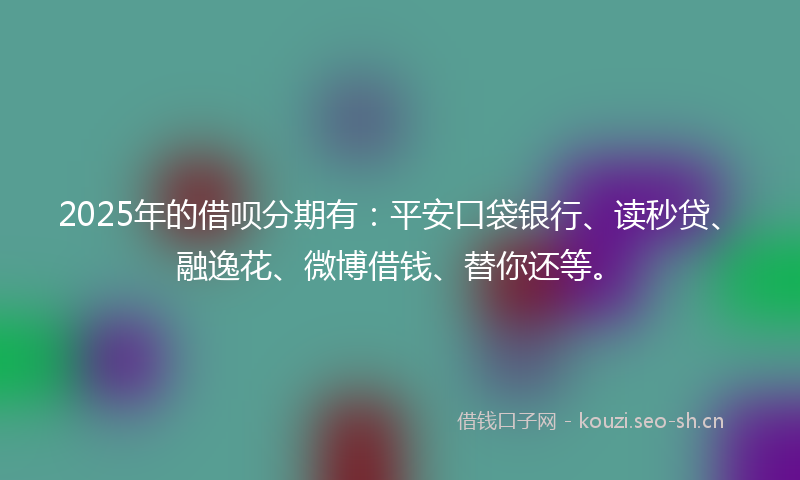 2025年的借呗分期有：平安口袋银行、读秒贷、融逸花、微博借钱、替你还等。