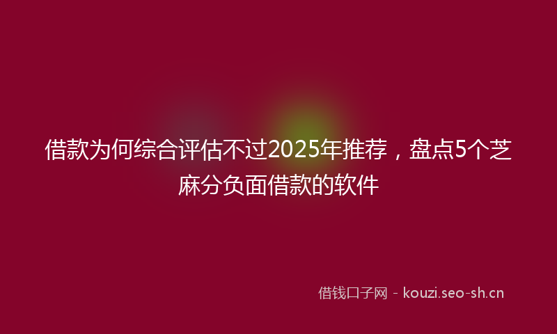 借款为何综合评估不过2025年推荐，盘点5个芝麻分负面借款的软件