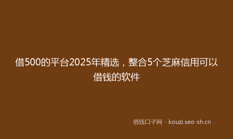 借500的平台2025年精选，整合5个芝麻信用可以借钱的软件