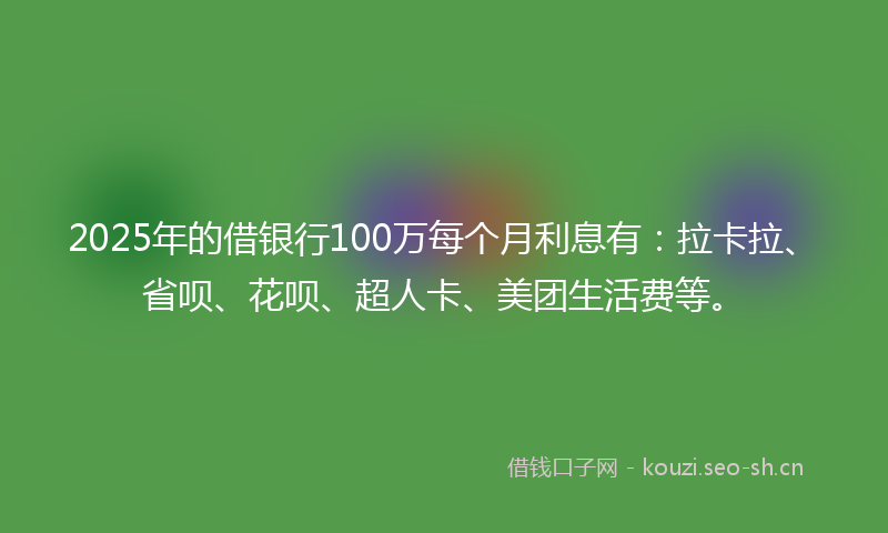 2025年的借银行100万每个月利息有:拉卡拉、省呗、花呗、超人卡、美团生活费等。