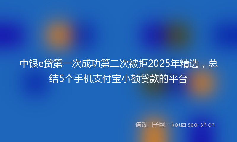 中银e贷第一次成功第二次被拒2025年精选，总结5个手机支付宝小额贷款的平台