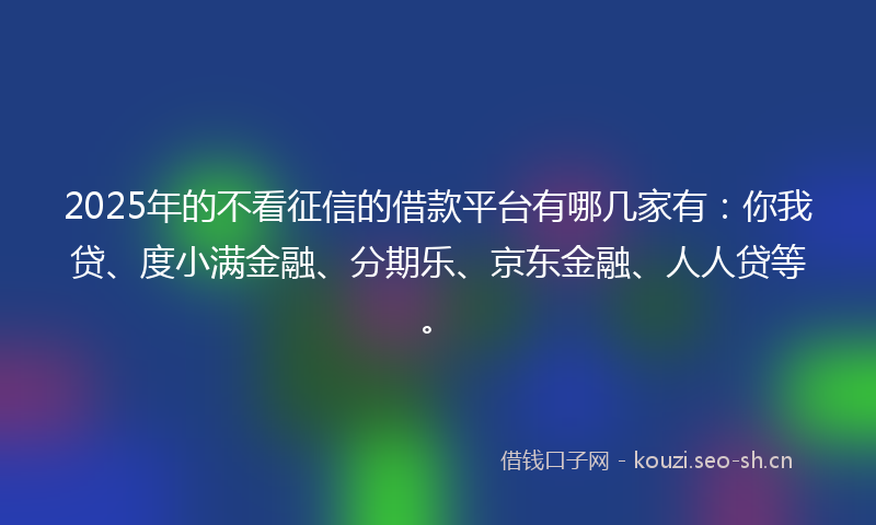 2025年的不看征信的借款平台有哪几家有:你我贷、度小满金融、分期乐、京东金融、人人贷等。