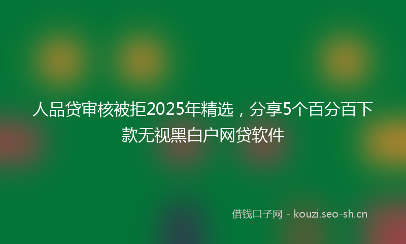 人品贷审核被拒2025年精选，分享5个百分百下款无视黑白户网贷软件