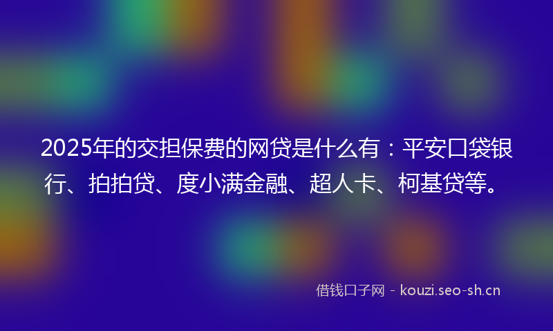 2025年的交担保费的网贷是什么有：平安口袋银行、拍拍贷、度小满金融、超人卡、柯基贷等。