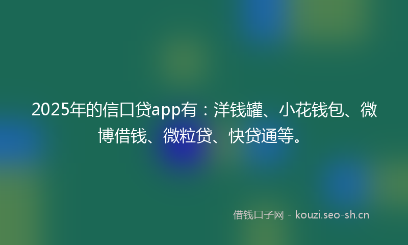 2025年的信口贷app有：洋钱罐、小花钱包、微博借钱、微粒贷、快贷通等。