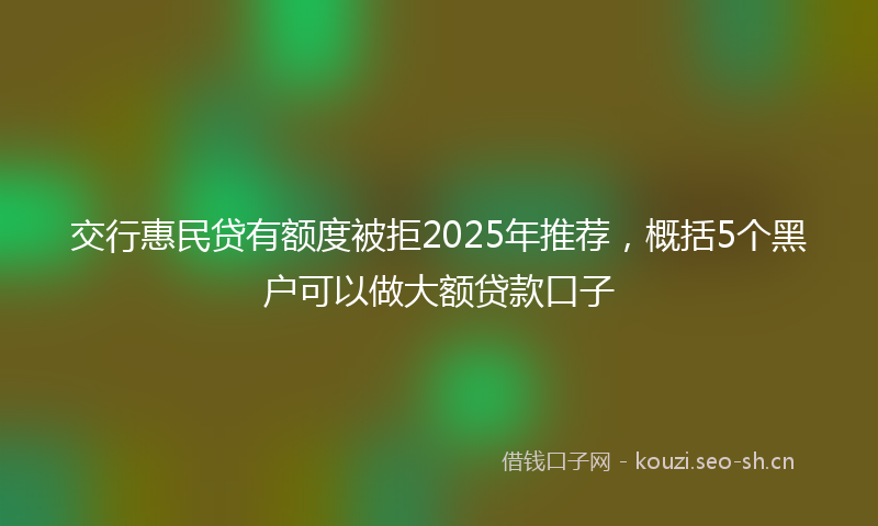 交行惠民贷有额度被拒2025年推荐，概括5个黑户可以做大额贷款口子