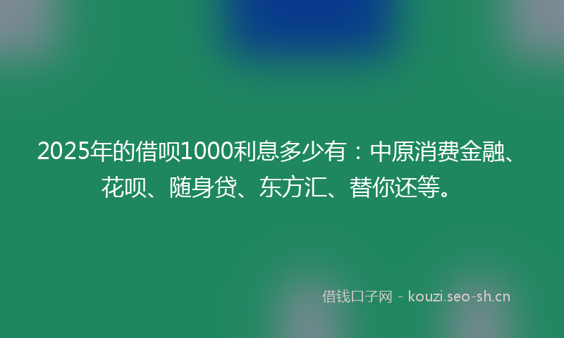 2025年的借呗1000利息多少有：中原消费金融、花呗、随身贷、东方汇、替你还等。
