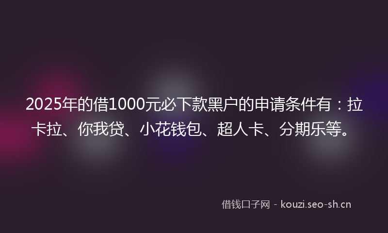 2025年的借1000元必下款黑户的申请条件有：拉卡拉、你我贷、小花钱包、超人卡、分期乐等。