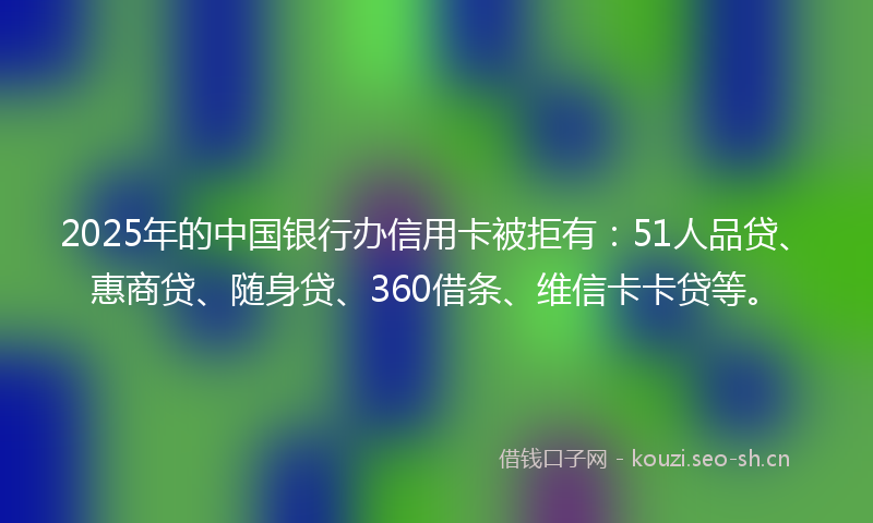 2025年的中国银行办信用卡被拒有：51人品贷、惠商贷、随身贷、360借条、维信卡卡贷等。