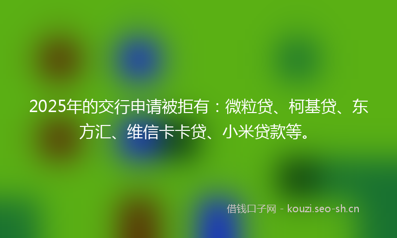 2025年的交行申请被拒有：微粒贷、柯基贷、东方汇、维信卡卡贷、小米贷款等。