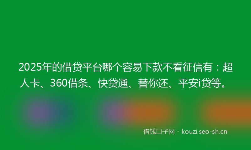 2025年的借贷平台哪个容易下款不看征信有：超人卡、360借条、快贷通、替你还、平安i贷等。