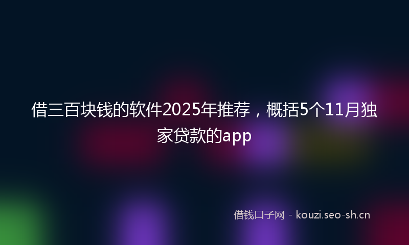 借三百块钱的软件2025年推荐，概括5个11月独家贷款的app