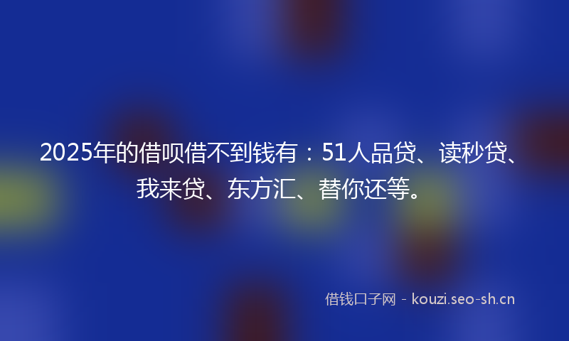 2025年的借呗借不到钱有：51人品贷、读秒贷、我来贷、东方汇、替你还等。