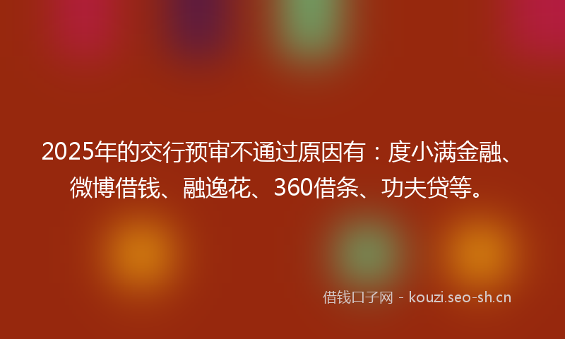 2025年的交行预审不通过原因有：度小满金融、微博借钱、融逸花、360借条、功夫贷等。