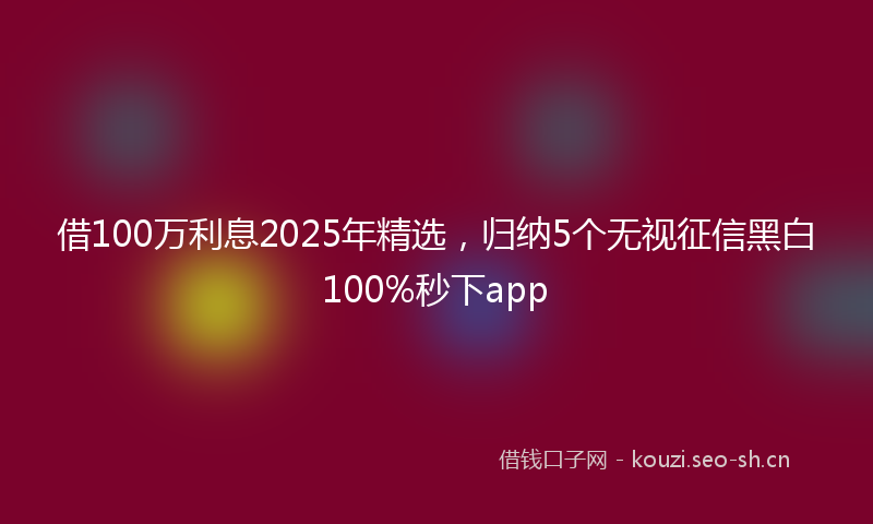 借100万利息2025年精选，归纳5个无视征信黑白100%秒下app