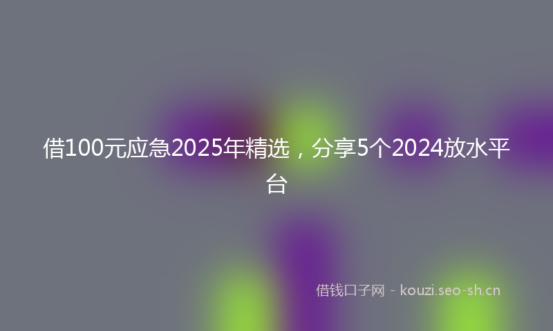 借100元应急2025年精选，分享5个2024放水平台