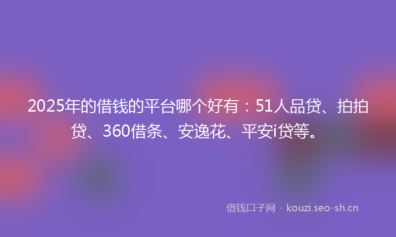 2025年的借钱的平台哪个好有：51人品贷、拍拍贷、360借条、安逸花、平安i贷等。