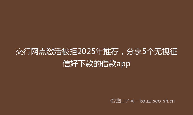交行网点激活被拒2025年推荐，分享5个无视征信好下款的借款app