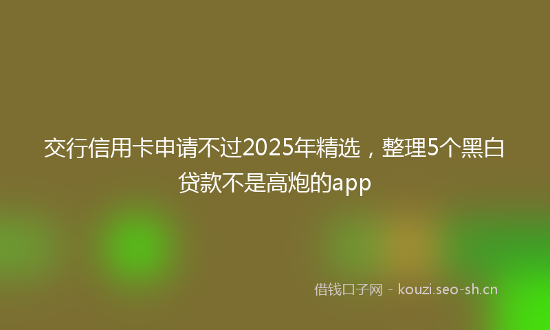 交行信用卡申请不过2025年精选，整理5个黑白贷款不是高炮的app