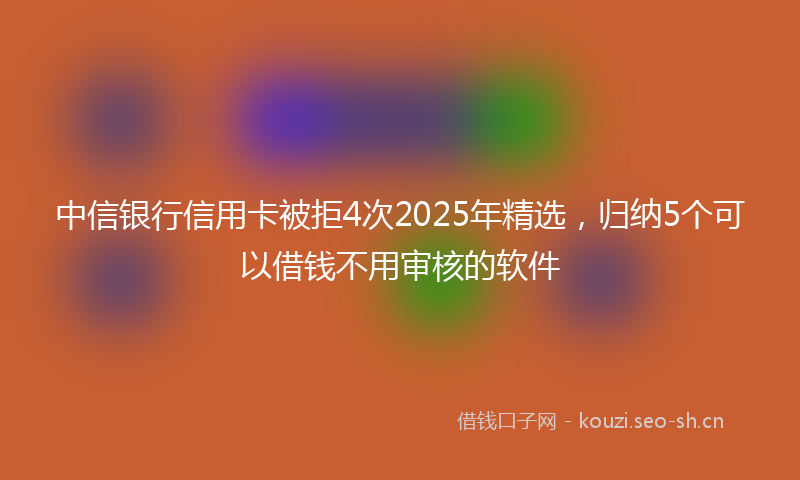 中信银行信用卡被拒4次2025年精选，归纳5个可以借钱不用审核的软件