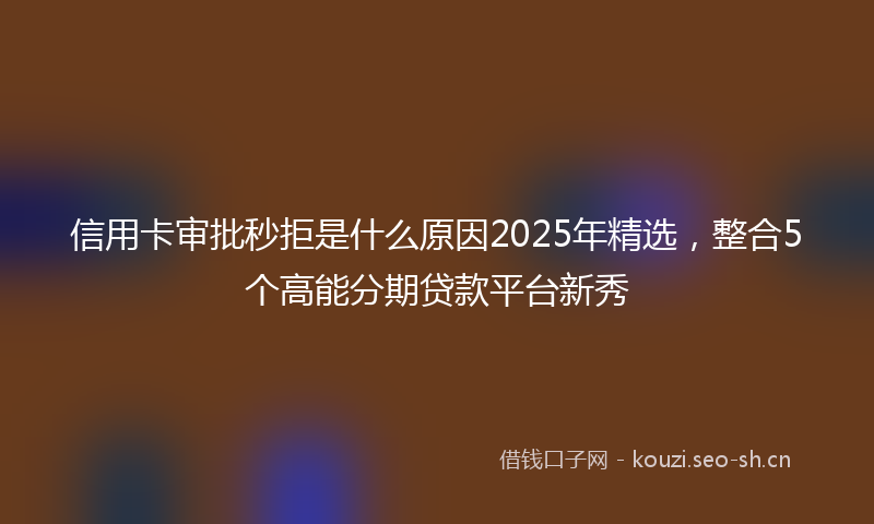 信用卡审批秒拒是什么原因2025年精选,整合5个高能分期贷款平台新秀