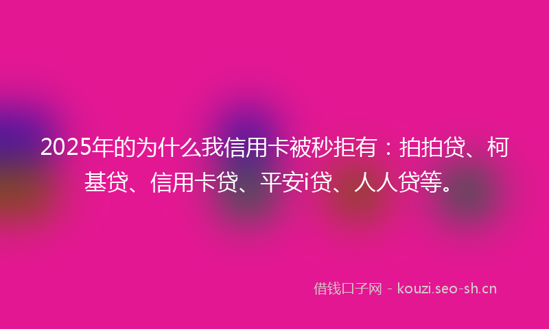 2025年的为什么我信用卡被秒拒有:拍拍贷、柯基贷、信用卡贷、平安i贷、人人贷等。