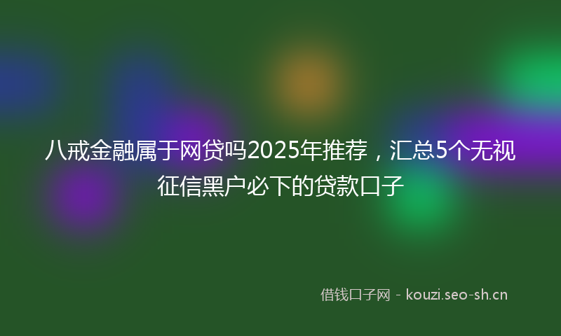 八戒金融属于网贷吗2025年推荐，汇总5个无视征信黑户必下的贷款口子