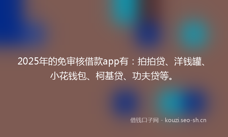 2025年的免审核借款app有:拍拍贷、洋钱罐、小花钱包、柯基贷、功夫贷等。