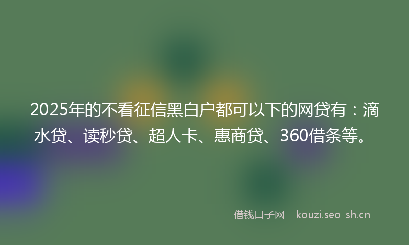 2025年的不看征信黑白户都可以下的网贷有:滴水贷、读秒贷、超人卡、惠商贷、360借条等。