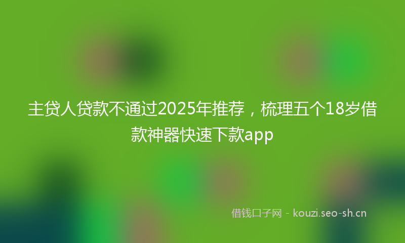 主贷人贷款不通过2025年推荐，梳理五个18岁借款神器快速下款app