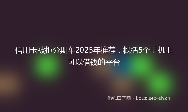 信用卡被拒分期车2025年推荐，概括5个手机上可以借钱的平台
