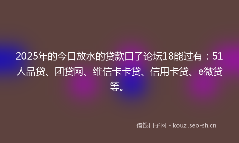 2025年的今日放水的贷款口子论坛18能过有:51人品贷、团贷网、维信卡卡贷、信用卡贷、e微贷等。