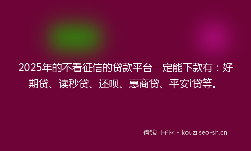 2025年的不看征信的贷款平台一定能下款有：好期贷、读秒贷、还呗、惠商贷、平安i贷等。