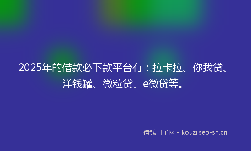 2025年的借款必下款平台有：拉卡拉、你我贷、洋钱罐、微粒贷、e微贷等。